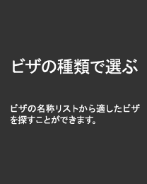 ビザの種類で選ぶ　取得用途に合うビザをリストから探すことができます。